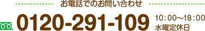 お電話でのお問い合わせ 0120-291-109 受付時間 10：00～18：00 水曜定休日
