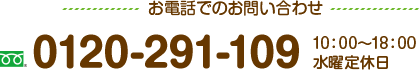 お電話でのお問い合わせ 0120-291-109 受付時間 10：00～18：00 水曜定休日